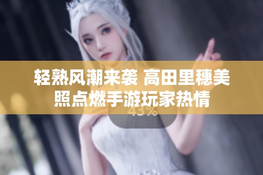 轻熟风潮来袭 高田里穗美照点燃手游玩家热情