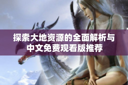 探索大地资源的全面解析与中文免费观看版推荐