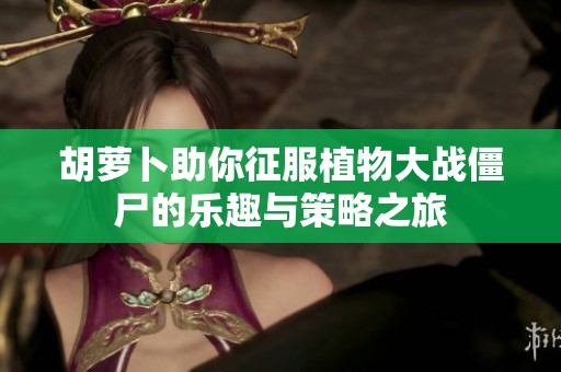 胡萝卜助你征服植物大战僵尸的乐趣与策略之旅