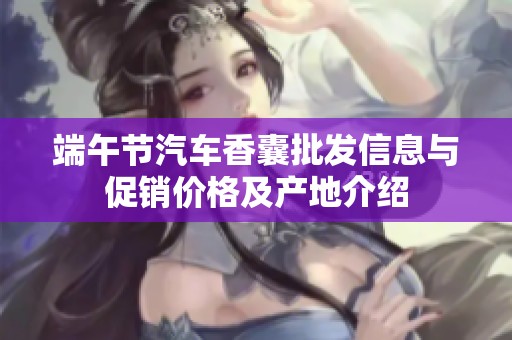 端午节汽车香囊批发信息与促销价格及产地介绍