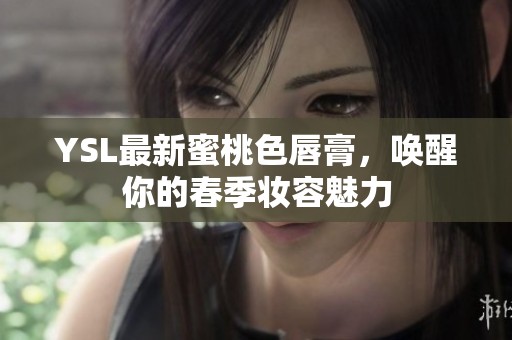 YSL最新蜜桃色唇膏，唤醒你的春季妆容魅力