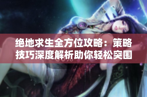 绝地求生全方位攻略：策略技巧深度解析助你轻松突围