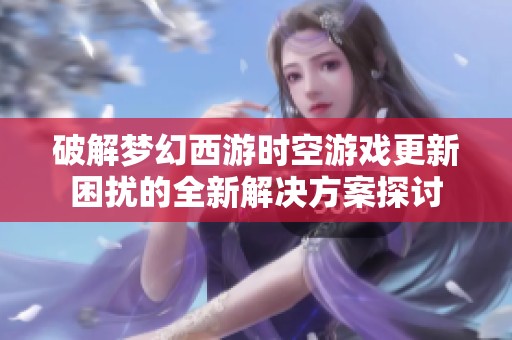 破解梦幻西游时空游戏更新困扰的全新解决方案探讨
