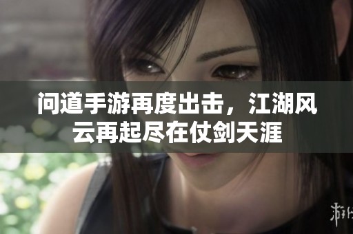 问道手游再度出击，江湖风云再起尽在仗剑天涯