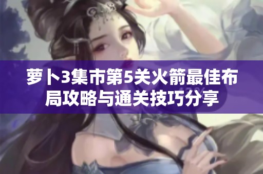萝卜3集市第5关火箭最佳布局攻略与通关技巧分享