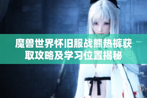 魔兽世界怀旧服战熊热裤获取攻略及学习位置揭秘