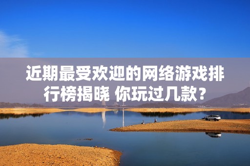 近期最受欢迎的网络游戏排行榜揭晓 你玩过几款？
