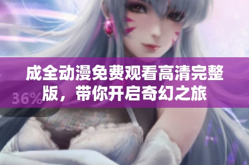 成全动漫免费观看高清完整版，带你开启奇幻之旅