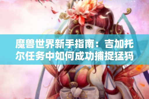 魔兽世界新手指南：吉加托尔任务中如何成功捕捉猛犸人罪犯