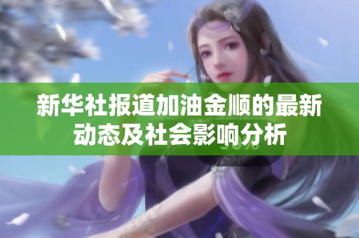 新华社报道加油金顺的最新动态及社会影响分析
