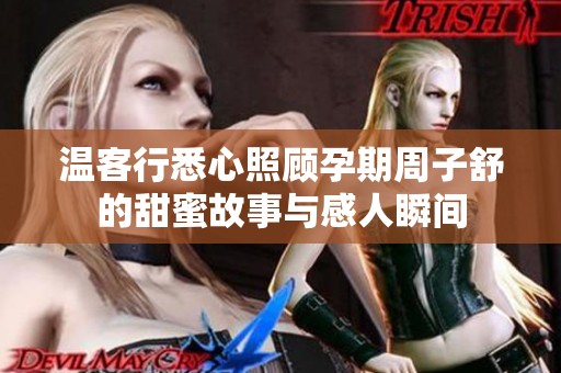 温客行悉心照顾孕期周子舒的甜蜜故事与感人瞬间