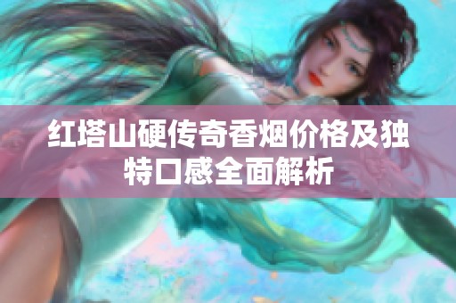 红塔山硬传奇香烟价格及独特口感全面解析