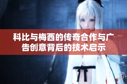 科比与梅西的传奇合作与广告创意背后的技术启示