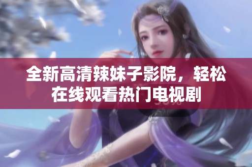 全新高清辣妹子影院，轻松在线观看热门电视剧