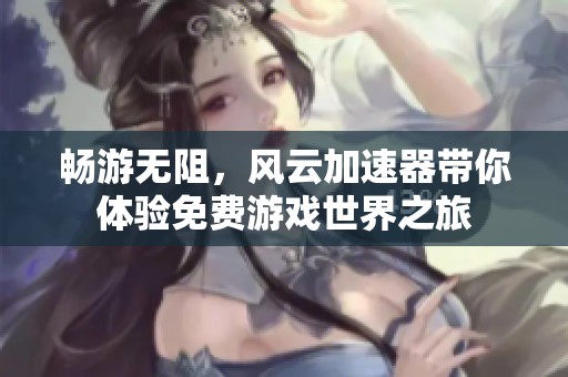 畅游无阻，风云加速器带你体验免费游戏世界之旅