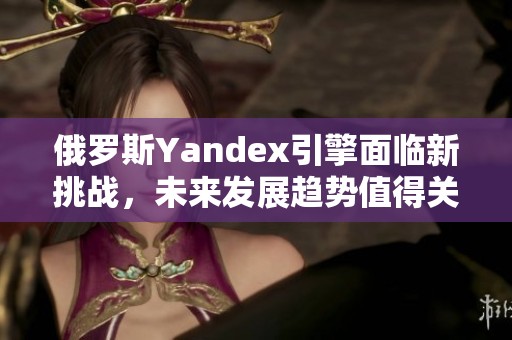 俄罗斯Yandex引擎面临新挑战，未来发展趋势值得关注