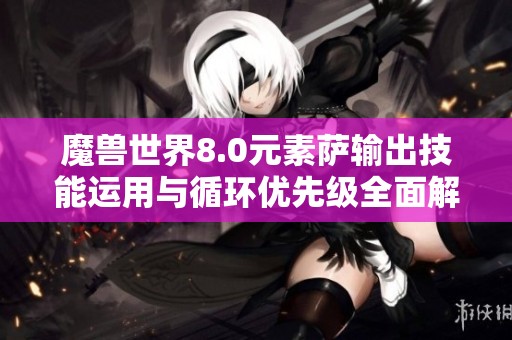 魔兽世界8.0元素萨输出技能运用与循环优先级全面解析