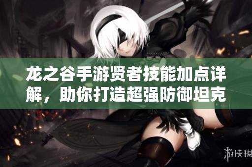 龙之谷手游贤者技能加点详解，助你打造超强防御坦克