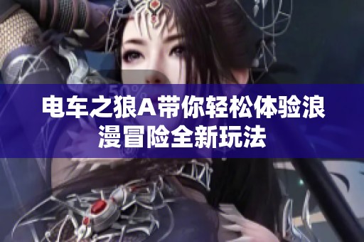 电车之狼A带你轻松体验浪漫冒险全新玩法