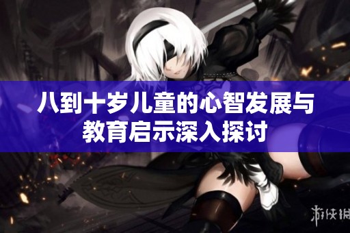 八到十岁儿童的心智发展与教育启示深入探讨