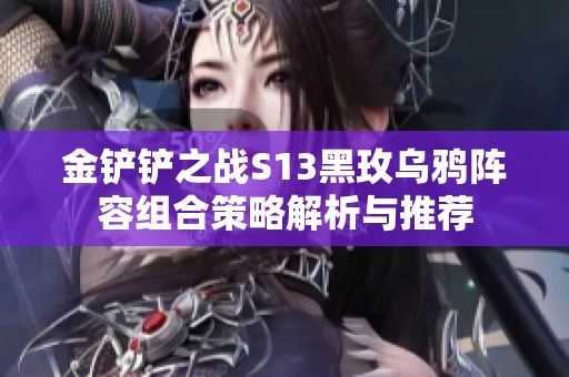 金铲铲之战S13黑玫乌鸦阵容组合策略解析与推荐