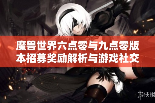 魔兽世界六点零与九点零版本招募奖励解析与游戏社交体验提升探讨