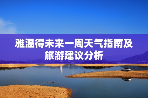 雅温得未来一周天气指南及旅游建议分析