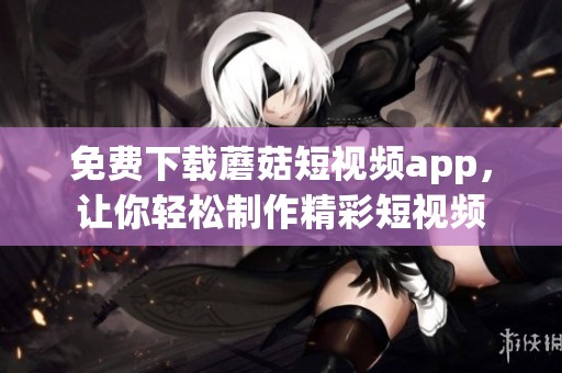 免费下载蘑菇短视频app，让你轻松制作精彩短视频