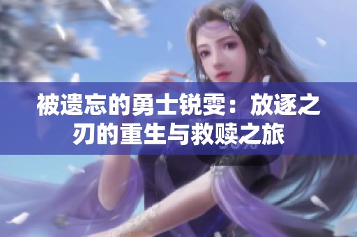 被遗忘的勇士锐雯：放逐之刃的重生与救赎之旅