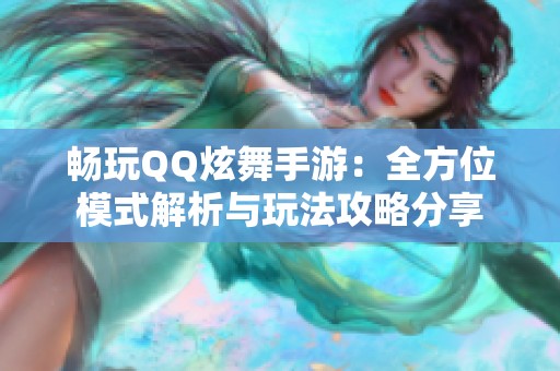 畅玩QQ炫舞手游：全方位模式解析与玩法攻略分享