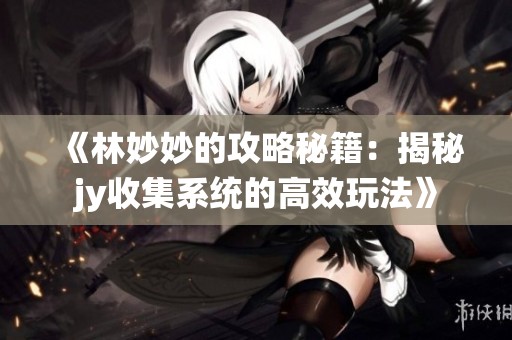 《林妙妙的攻略秘籍：揭秘jy收集系统的高效玩法》