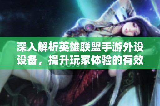 深入解析英雄联盟手游外设设备，提升玩家体验的有效策略
