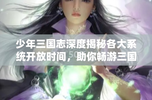 少年三国志深度揭秘各大系统开放时间，助你畅游三国世界