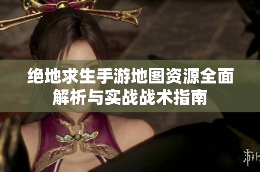 绝地求生手游地图资源全面解析与实战战术指南