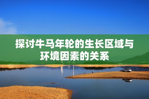 探讨牛马年轮的生长区域与环境因素的关系