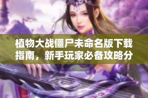 植物大战僵尸未命名版下载指南，新手玩家必备攻略分享