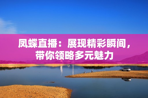 凤蝶直播：展现精彩瞬间，带你领略多元魅力
