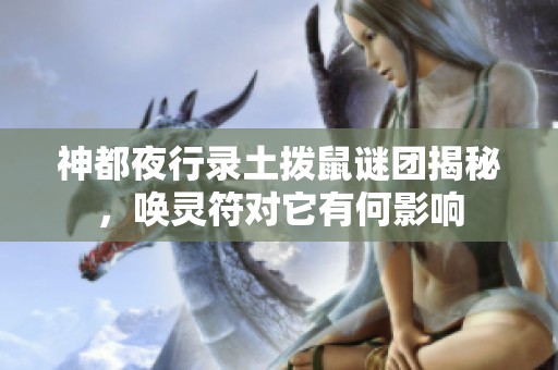 神都夜行录土拨鼠谜团揭秘，唤灵符对它有何影响