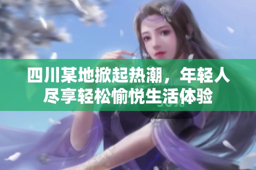 四川某地掀起热潮，年轻人尽享轻松愉悦生活体验