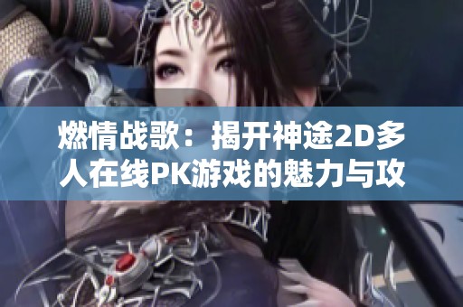 燃情战歌：揭开神途2D多人在线PK游戏的魅力与攻略秘辛