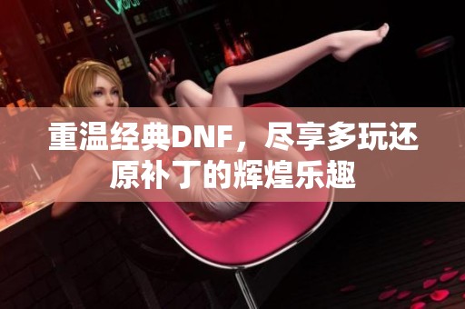 重温经典DNF，尽享多玩还原补丁的辉煌乐趣