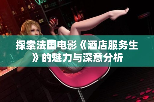 探索法国电影《酒店服务生》的魅力与深意分析