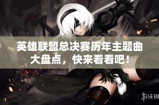 英雄联盟总决赛历年主题曲大盘点，快来看看吧！