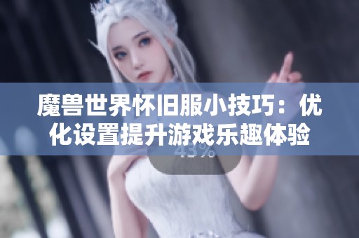 魔兽世界怀旧服小技巧：优化设置提升游戏乐趣体验