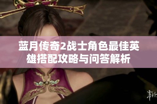 蓝月传奇2战士角色最佳英雄搭配攻略与问答解析
