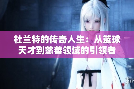 杜兰特的传奇人生：从篮球天才到慈善领域的引领者