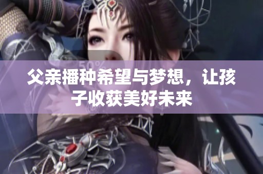 父亲播种希望与梦想，让孩子收获美好未来