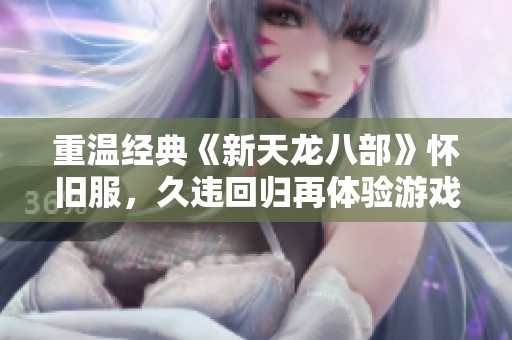重温经典《新天龙八部》怀旧服，久违回归再体验游戏乐趣