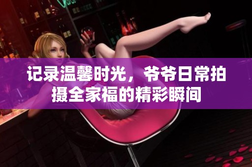 记录温馨时光，爷爷日常拍摄全家福的精彩瞬间