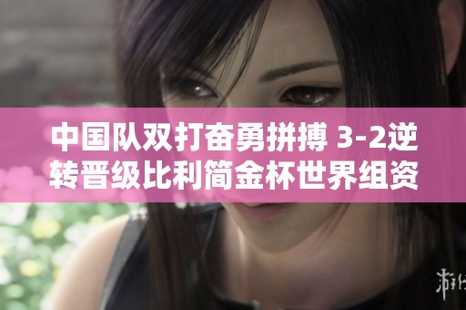 中国队双打奋勇拼搏 3-2逆转晋级比利简金杯世界组资格赛